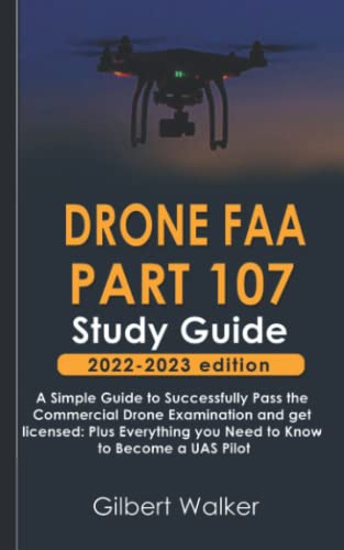 Drone FAA Part 107 Study Guide 2022-2023 Edition: A Simple Guide to Successfully Pass the Commercial Drone Examination and get licensed: Plus Everything you Need to Know to Become a UAS Pilot