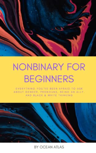 Nonbinary For Beginners: Everything youve been afraid to ask about gender, pronouns, being an ally, and black & white thinking