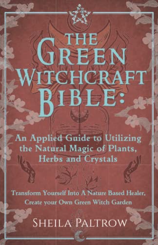 The Green Witchcraft Bible: An Applied Guide to Utilizing the Natural Magic of Plants, Herbs and Crystals: Transform Yourself Into A Nature Based Healer, Create your Own Green Witch Garden