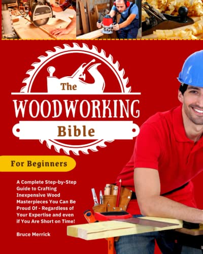 The Woodworking Bible for Beginners: A Complete Step-by-Step Guide to Crafting Inexpensive Wood Masterpieces You Can Be Proud Of - Regardless of Your Expertise and even if You Are Short on Time!