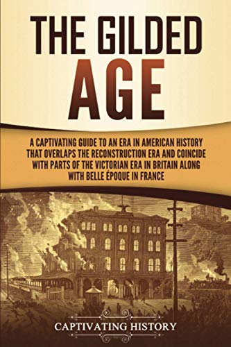 The Gilded Age: A Captivating Guide to an Era in American History That Overlaps the Reconstruction Era and Coincides with Parts of the Victorian Era in Britain along with the Belle poque in France
