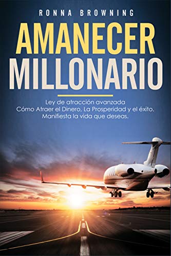 Amanecer Millonario. Ley De Atraccin Avanzada: Cmo Atraer el Dinero, la Prosperidad y el xito. Manifiesta la vida que deseas. Una gua paso a paso. (Spanish Edition)