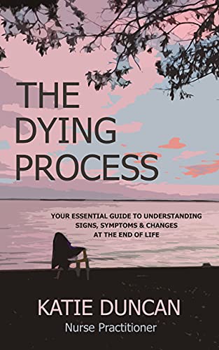 The Dying Process: Your Essential Guide To Understanding Signs, Symptoms & Changes At The End Of Life