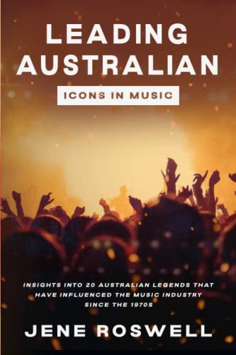 Leading Australian Icons in Music: Insights Into 20 Australian Legends That Have Influenced the Music Industry Since the 1970s (Leading Legends in Music)