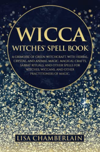 Wicca: The Witches' Spell Book: A Grimoire of Green Witchcraft, with Herbal, Crystal, and Animal Magic, Magical Crafts, Sabbat Rituals, and Spells for ... Wiccans, and Other Practitioners of Magic