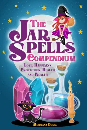 THE JAR SPELLS COMPENDIUM: The Most Authentic, Unique And Tested Recipes That Can Have A Tangible And Positive Impact On Your Life In Terms Of Love, Happiness, Protection, Health, And Wealth