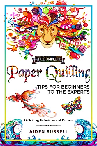 The Complete Paper Quilling Tips For Beginners to The Experts: 33 Quilling Techniques and Patterns