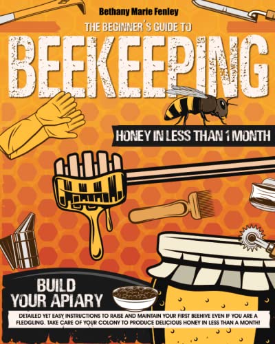 The Beginner's Guide to Beekeeping: Detailed yet easy instructions to raise and maintain your first beehive even if you are a fledgling. Take care of ... produce delicious honey in less than a month!