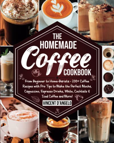 The Homemade Coffee Cookbook: From Beginner to Home-Barista: 200+ Coffee Recipes with Pro Tips to Make the Perfect Mocha, Cappuccino, Espresso Drinks, White, Cocktails & Iced Coffee and More!