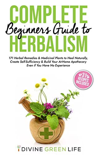 Complete Beginners Guide to Herbalism: 171 Herbal Remedies & Medicinal Plants to Heal Naturally, Create Self-Sufficiency & Build Your At-Home Apothecary ... Herbalism for All Levels Book 1)