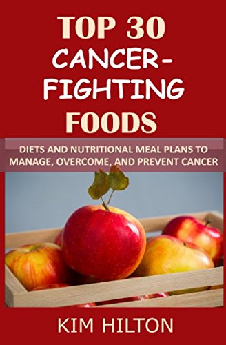 Top 30 Cancer-Fighting Foods: Diets and Nutritional Meal Plans to Manage, Overcome, and Prevent Cancer
