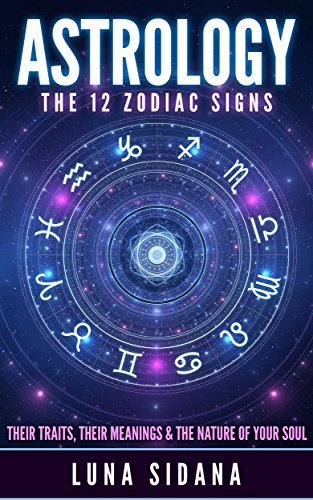 Astrology: The 12 Zodiac Signs: Their Traits, Their Meanings & The Nature of Your Soul (Astrology For Beginners, Zodiac Signs)