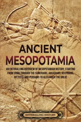 Ancient Mesopotamia: An Enthralling Overview of Mesopotamian History, Starting from Eridu through the Sumerians, Akkadians, Assyrians, Hittites, and ... Alexander the Great (History of Mesopotamia)