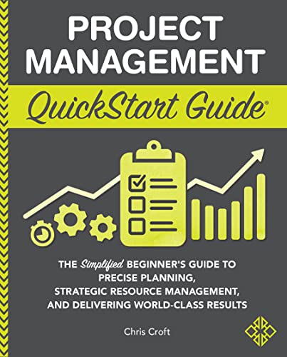Project Management QuickStart Guide: The Simplified Beginners Guide to Precise Planning, Strategic Resource Management, and Delivering World Class Results (QuickStart Guides - Business)