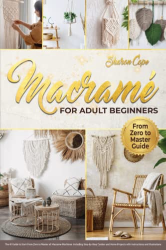 Macram for Adult Beginners: The #1 Guide to Start from Zero to Master All Macram Machines and Sell Your Creations. Including Step-By-Step Garden and Home Projects with Instructions and Illustrations