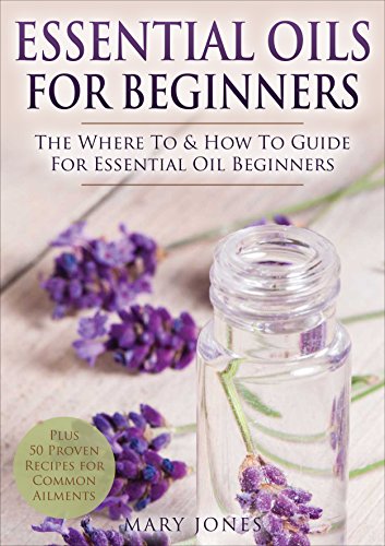 Essential Oils for Beginners: The Where To & How To Guide For Essential Oil Beginners (Essential Oils for Beginners)