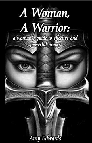 A Woman, A Warrior: A Woman's Guide to an Effective and Powerful Prayer Life