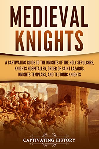 Medieval Knights: A Captivating Guide to the Knights of the Holy Sepulchre, Knights Hospitaller, Order of Saint Lazarus, Knights Templar, and Teutonic Knights (Exploring Christianity)