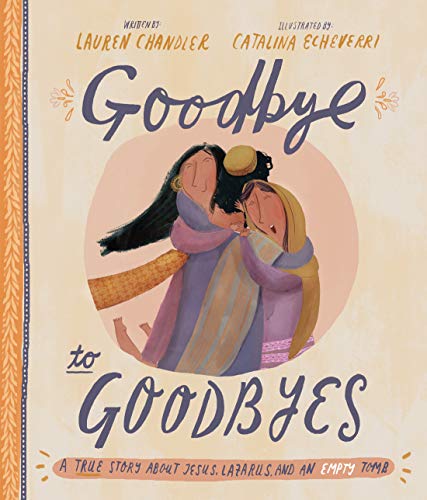 Goodbye to Goodbyes: A True Story About Jesus, Lazarus, and an Empty Tomb (A Christian childrens book about grief, loss, suffering, death & the gospel) (Tales That Tell the Truth)