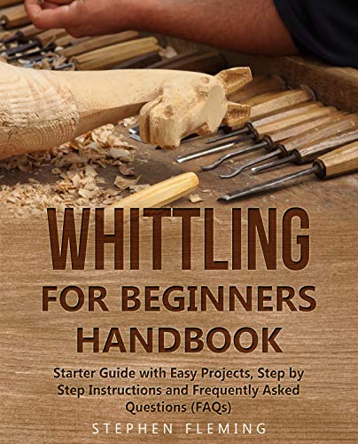 Whittling for Beginners Handbook: Starter Guide with Easy Projects, Step by Step Instructions and Frequently Asked Questions (FAQs) (DIY Series Book 3)