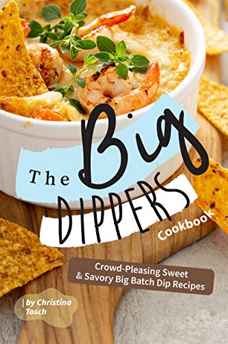 The Big Dippers Cookbook: Crowd-Pleasing Sweet Savory Big Batch Dip Recipes