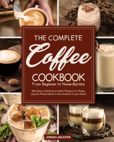 The Complete Coffee Cookbook: 365 Days of Delicious Coffee Recipes for Preparing the Perfect Brew in the Comfort of your Home | From Beginner to Home-Barista