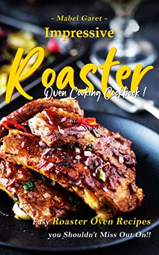 Impressive Roaster Oven Cooking Cookbook: Easy Roaster Oven Recipes you Shouldnt Miss Out On!!