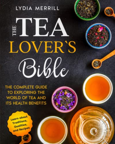 THE TEA LOVER'S BIBLE: The Complete Guide to Exploring the World of Tea and Its Health Benefits  Learn About Traditions, Qualities, and Recipes