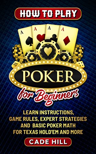 How to Play Poker for Beginners: Learn Instructions, Game Rules, Expert Strategies and Basic Math for Texas HoldEm and More (Card games)