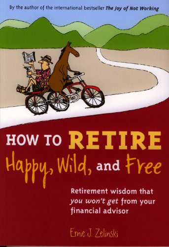 How to Retire Happy, Wild, and Free: Retirement Wisdom That You Won't Get from Your Financial Advisor