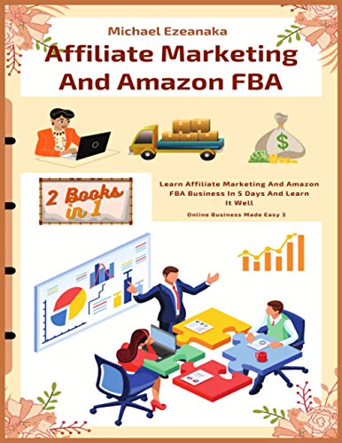 Affiliate Marketing And Amazon FBA (2 Books In 1): Learn Affiliate Marketing And Amazon FBA Business In 5 Days And Learn It Well (Online Business Made Easy)