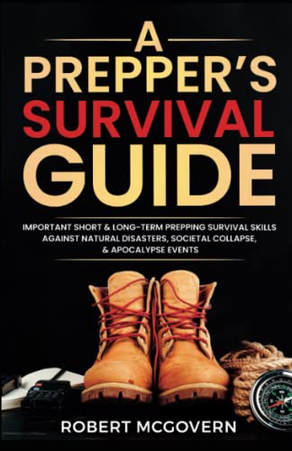 A Prepper's Survival Guide: Important Short and Long-Term Prepping Survival Skills Against Natural Disasters, Societal Collapse, and Apocalypse Events