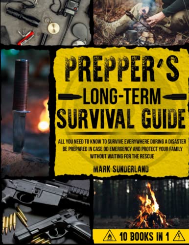 Prepper's Long-Term Survival Guide: All You Need To Know To Survive Everywhere During A Disaster Be Prepared In Case Of Emergency And Protect Your Family Without Waiting For The Rescue
