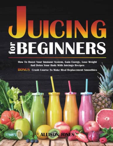 Juicing for Beginners: How To Boost Your Immune System, Gain Energy, Lose Weight and Detox Your Body with Juicing Recipes and The Crash Course to Make Meal Replacement Smoothies