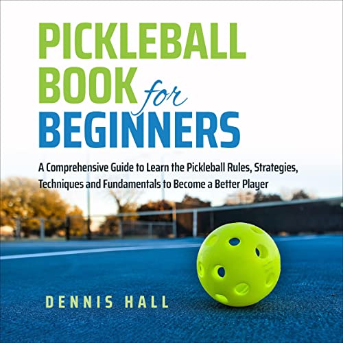 Pickleball Book for Beginners: A Comprehensive Guide to Learn the Pickleball Rules, Strategies, Techniques and Fundamentals to Become a Better Player