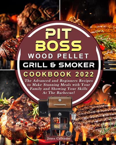 Pit Boss Wood Pellet Grill & Smoker Cookbook 2022: The Advanced and Beginners Recipes to Make Stunning Meals with Your Family and Showing Your Skills At The Barbecue!