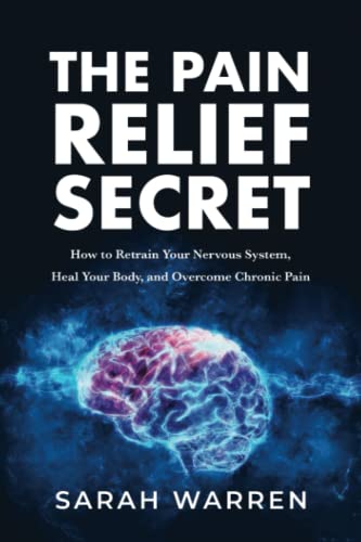 The Pain Relief Secret: How to Retrain Your Nervous System, Heal Your Body, and Overcome Chronic Pain