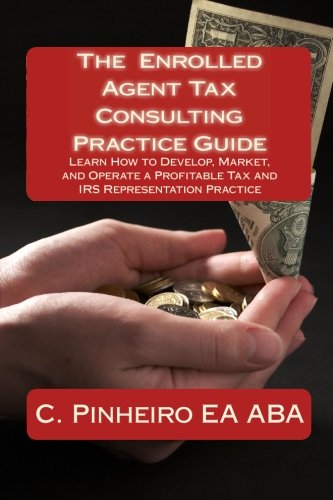 The Enrolled Agent Tax Consulting Practice Guide: Learn How to Develop, Market, and Operate a Profitable Tax and IRS Representation Practice