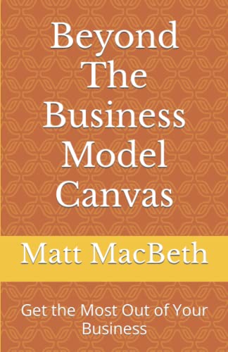 Beyond The Business Model Canvas: Get the Most Out of Your Business
