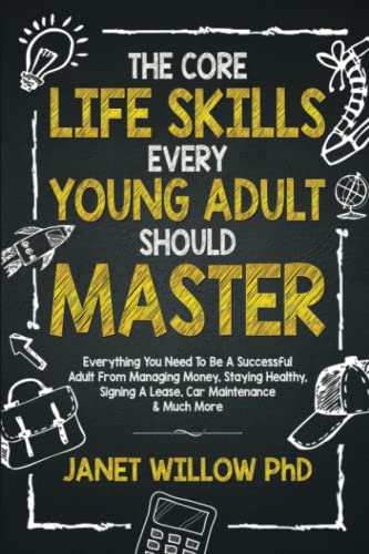 The Core Life Skills Every Young Adult Should Master: Everything You Need To Be A Successful Adult From Managing Money, Staying Healthy, Signing A Lease, Car Maintenance & Much More