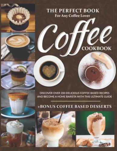Coffee Cookbook: The Perfect Book For Any Coffee Lover. Discover Over 200 Delicious Coffee-Based Recipes And Become A Home Barista With This Ultimate Guide. + BONUS Coffee-Based Desserts