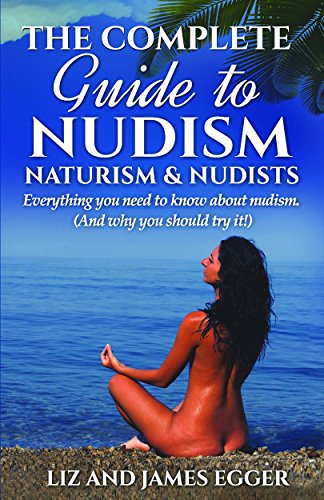 The Complete Guide to Nudism, Naturism & Nudists: Everything you need to know about nudism (And why you should try it!)