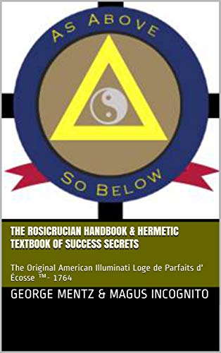 The Rosicrucian Handbook & Hermetic Textbook of Success Secrets: The Original American Illuminati Loge de Parfaits d' cosse - 1764