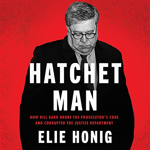 Hatchet Man: How Bill Barr Broke the Prosecutors Code and Corrupted the Justice Department