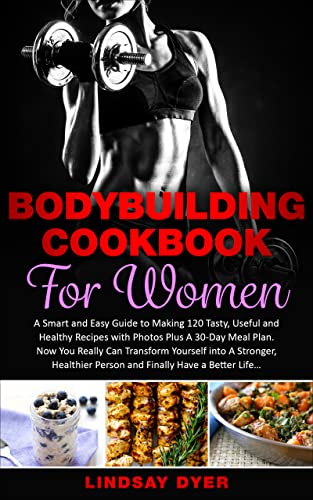 Bodybuilding Cookbook for Women: A Smart and Easy Guide to Making 120 Tasty, Useful and Healthy Recipes with Photos Plus A 30-Day Meal Plan. Now You Really Can Transform Yourself