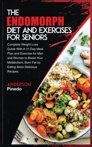 THE ENDOMORPH DIET AND EXERCISES FOR SENIORS: Complete Weight Loss Guide With A 31-Day Meal Plan and Exercise for Men and Women to Boost Your Metabolism, Burn Fat by Eating More Delicious Recipes.