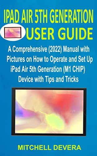 IPAD AIR 5TH GENERATION USER GUIDE: A Comprehensive (2022) Manual with Pictures on How to Operate and Set Up iPad Air 5th Generation (M1 CHIP) Device with Tips and Tricks