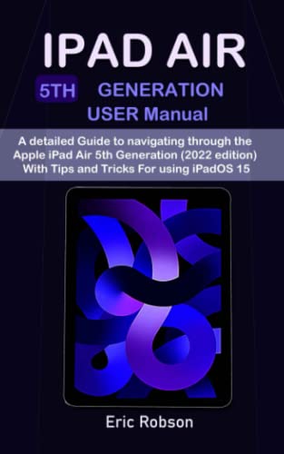IPAD AIR 5th Generation USER Manual: A detailed Guide to navigating through the Apple iPad Air 5th Generation (2022 edition) With Tips and Tricks For using iPadOS 15