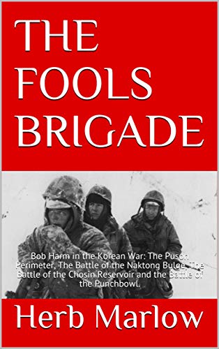 THE FOOLS BRIGADE: Bob Harm in the Korean War: The Puson Perimeter, The Battle of the Naktong Bulge, The Battle of the Chosin Reservoir and the Battle of the Punchbowl.