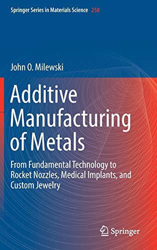 Additive Manufacturing of Metals: From Fundamental Technology to Rocket Nozzles, Medical Implants, and Custom Jewelry (Springer Series in Materials Science, 258)